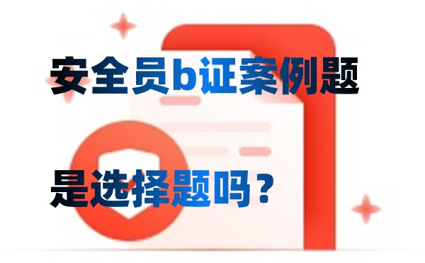 安全员b证案例题是选择题吗？